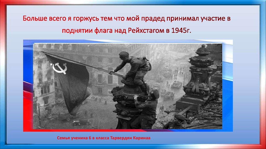 Больше всего я горжусь тем что мой прадед принимал участие в поднятии флага над Рейхстагом в 1945г.