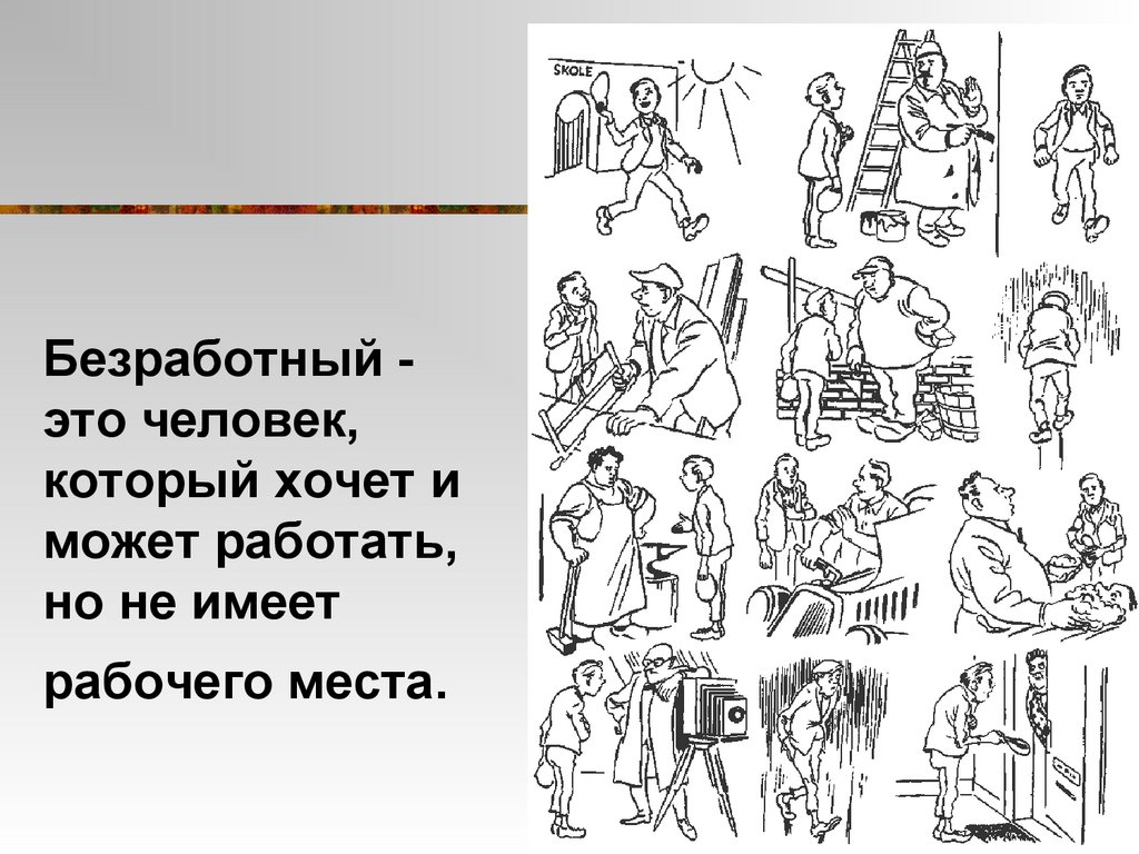Безработный - это человек, который хочет и может работать, но не имеет рабочего места.