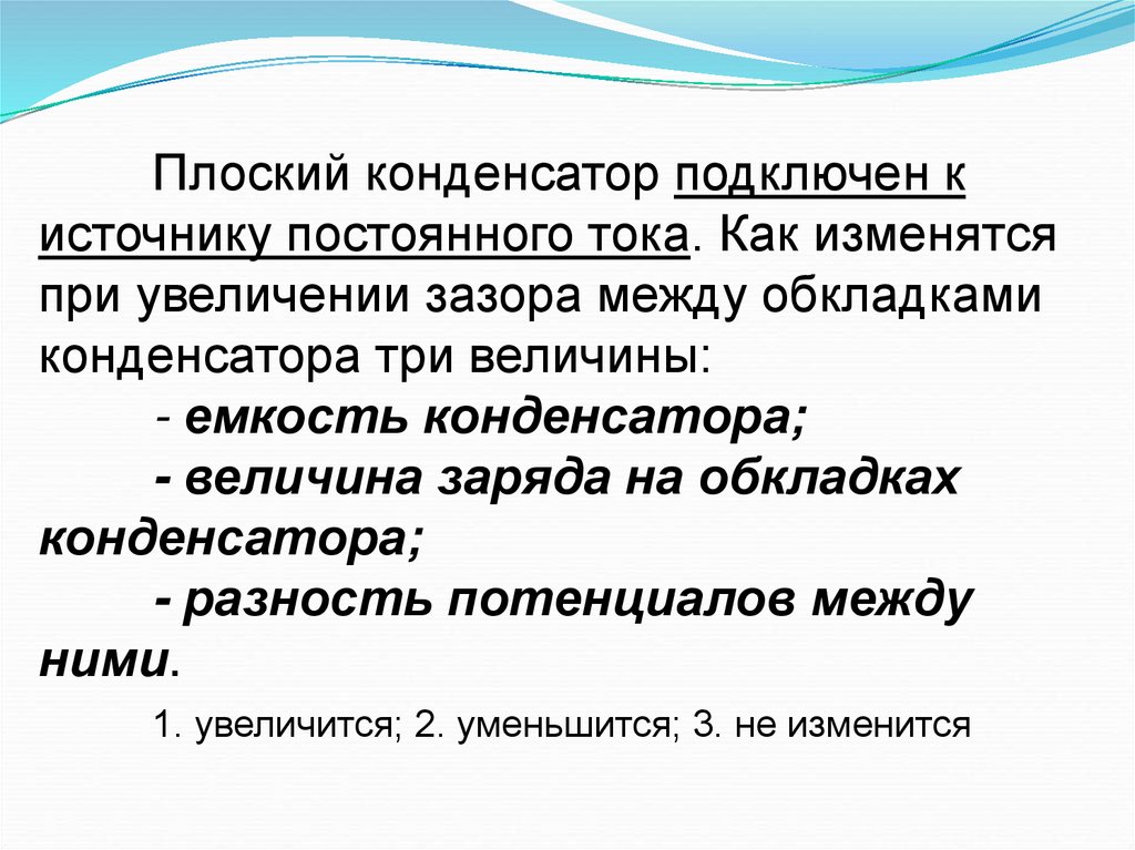 Плоский конденсатор подключен к источнику постоянного тока. Как изменятся при увеличении зазора между обкладками конденсатора