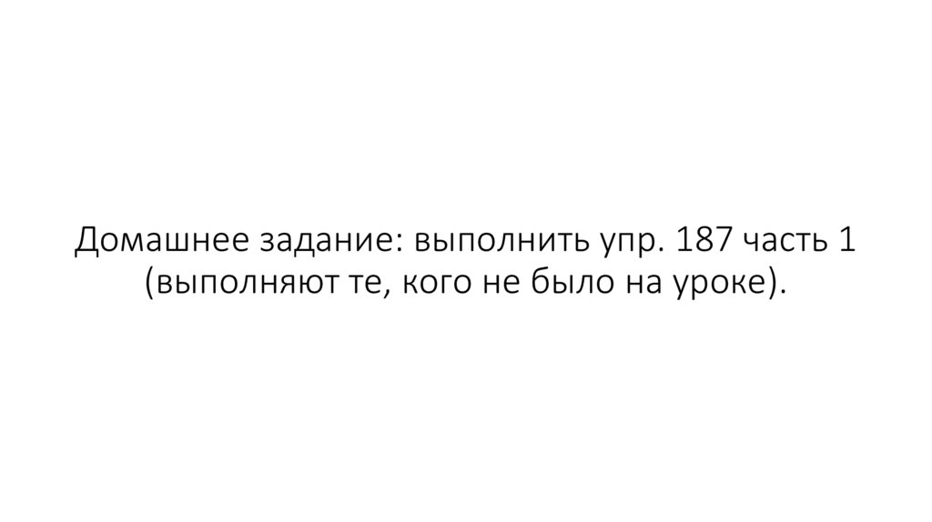Домашнее задание: выполнить упр. 187 часть 1 (выполняют те, кого не было на уроке).