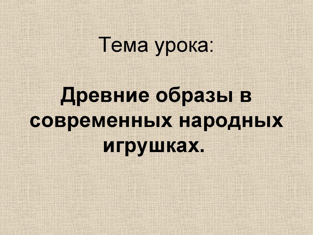 Тема урока: Древние образы в современных народных игрушках.
