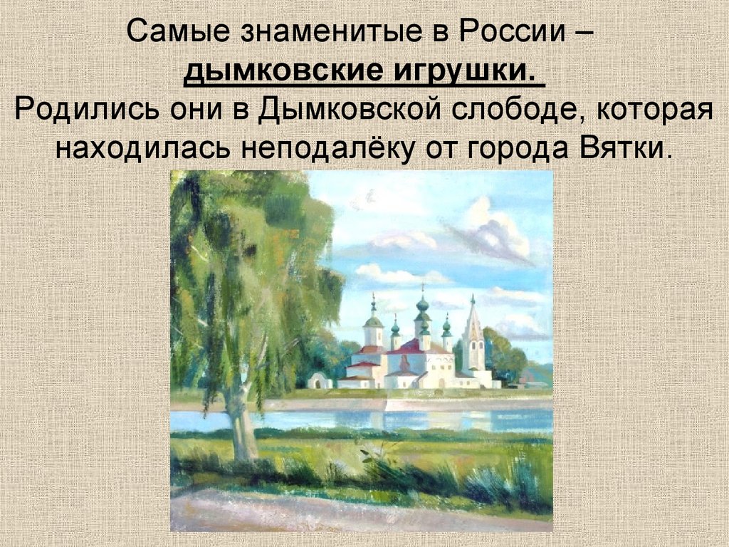 Самые знаменитые в России – дымковские игрушки. Родились они в Дымковской слободе, которая находилась неподалёку от города