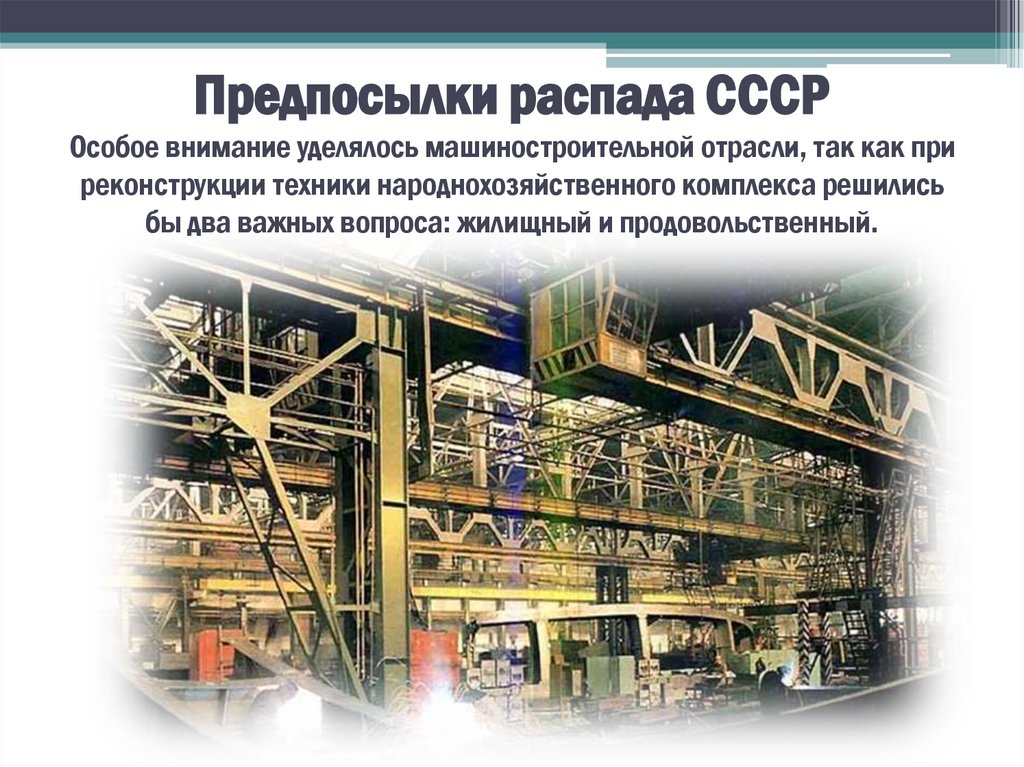 Предпосылки распада СССР Особое внимание уделялось машиностроительной отрасли, так как при реконструкции техники