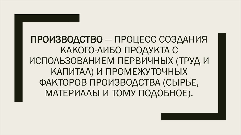 Производство — процесс создания какого-либо продукта с использованием первичных (труд и капитал) и промежуточных факторов