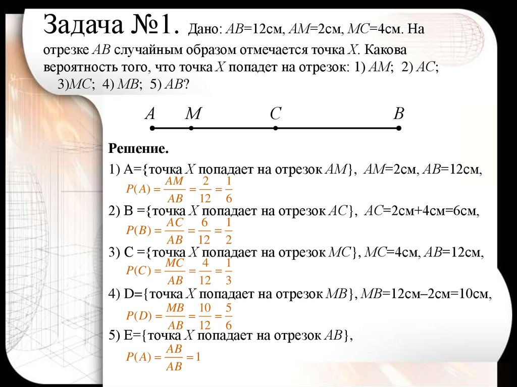 Задача №1. Дано: АВ=12см, АМ=2см, МС=4см. На отрезке АВ случайным образом отмечается точка Х. Какова вероятность того, что
