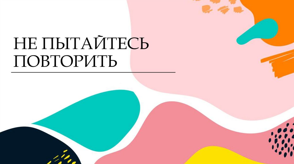 НЕ ПЫТАЙТЕСЬ ПОВТОРИТЬ