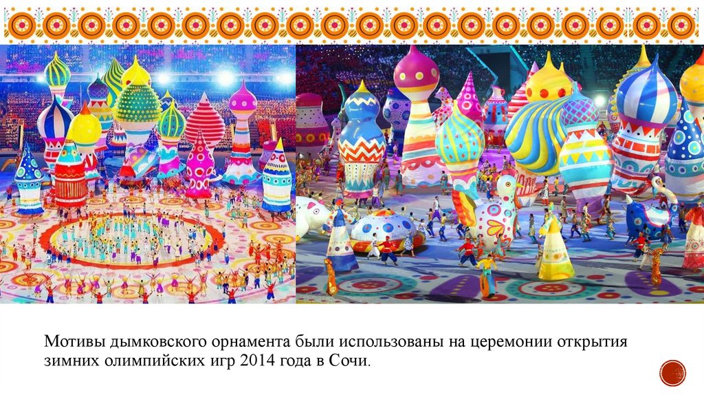 Мотивы дымковского орнамента были использованы на церемонии открытия зимних олимпийских игр 2014 года в Сочи.