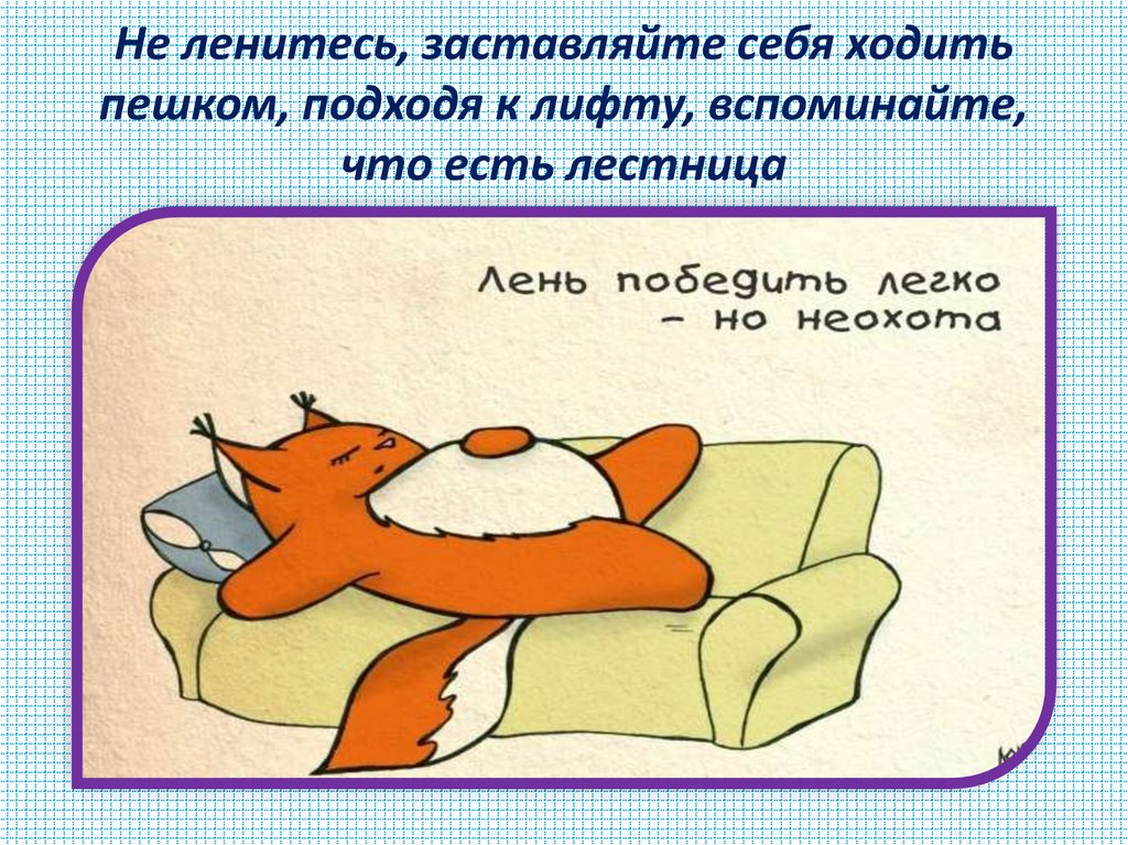 Не ленитесь, заставляйте себя ходить пешком, подходя к лифту, вспоминайте, что есть лестница