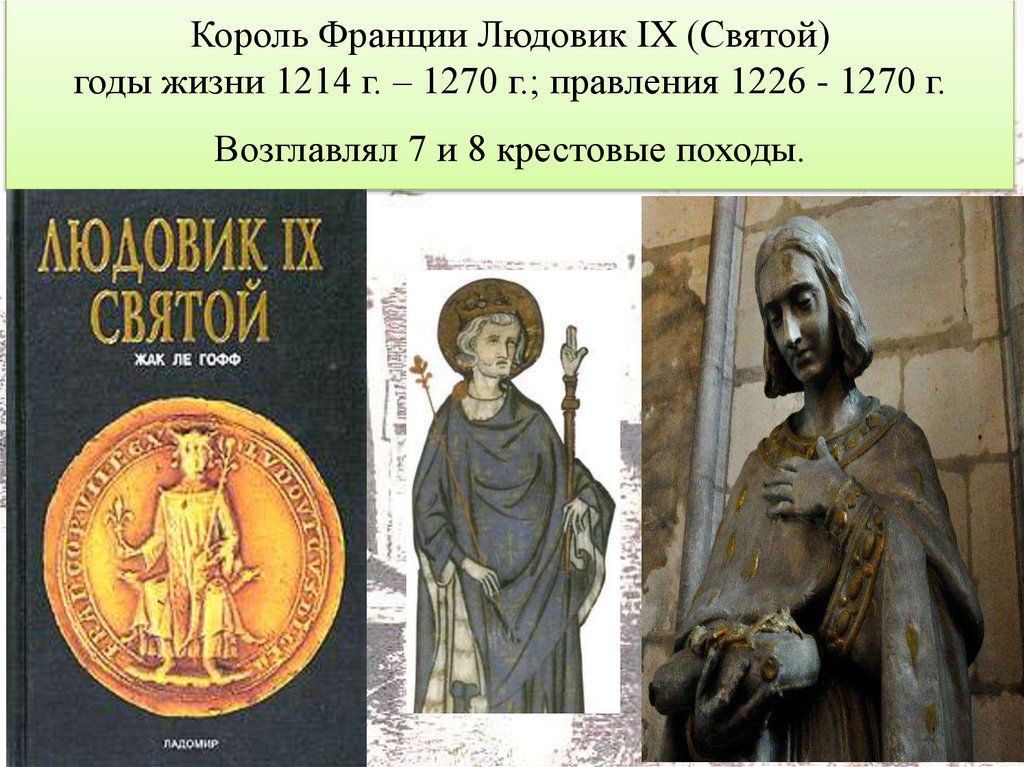 Король Франции Людовик IX (Святой) годы жизни 1214 г. – 1270 г.; правления 1226 - 1270 г. Возглавлял 7 и 8 крестовые походы.