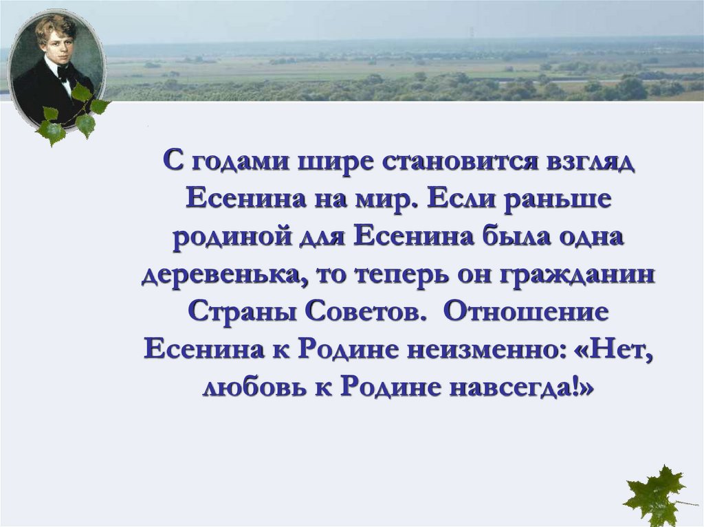 С годами шире становится взгляд Есенина на мир. Если раньше родиной для Есенина была одна деревенька, то теперь он гражданин
