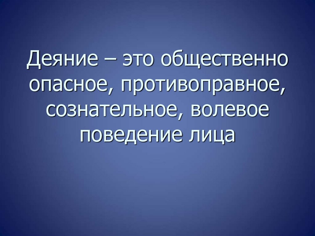 Деяние – это общественно опасное, противоправное, сознательное, волевое поведение лица