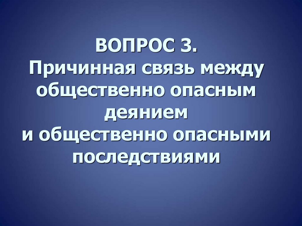 ВОПРОС 3. Причинная связь между общественно опасным деянием и общественно опасными последствиями