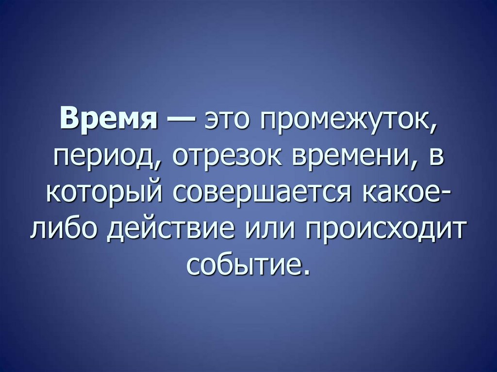 Время — это промежуток, период, отрезок времени, в который совершается какое-либо действие или происходит событие.