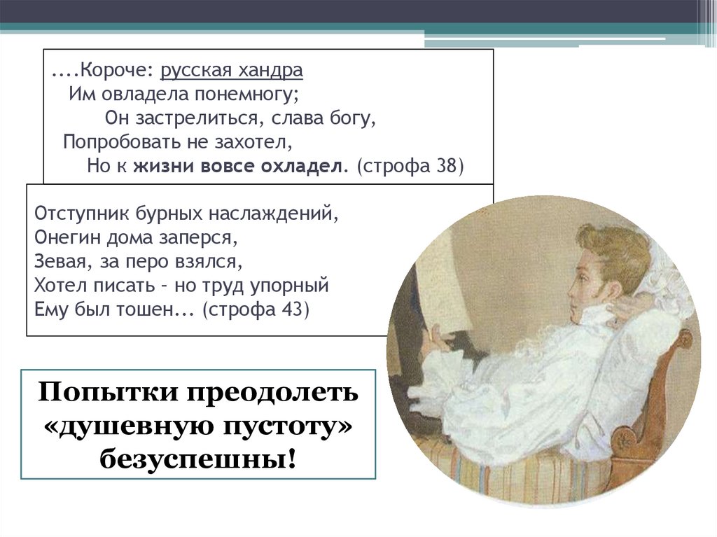 ....Короче: русская хандра Им овладела понемногу; Он застрелиться, слава богу, Попробовать не захотел, Но к жизни вовсе