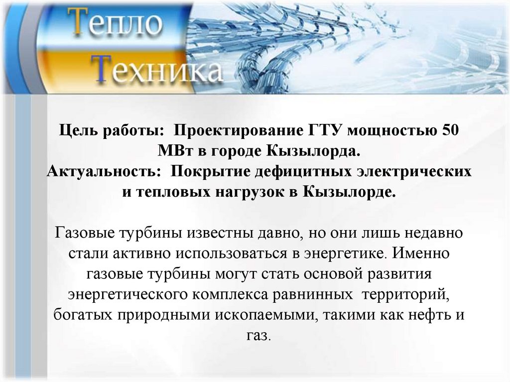 Цель работы: Проектирование ГТУ мощностью 50 МВт в городе Кызылорда. Актуальность: Покрытие дефицитных электрических и тепловых