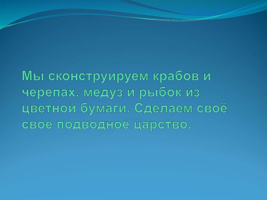 Мы сконструируем крабов и черепах, медуз и рыбок из цветной бумаги. Cделаем своё свое подводное царство.