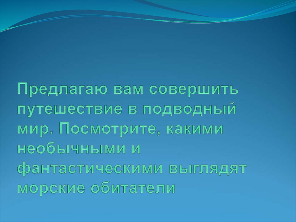 Предлагаю вам совершить путешествие в подводный мир. Посмотрите, какими необычными и фантастическими выглядят морские обитатели