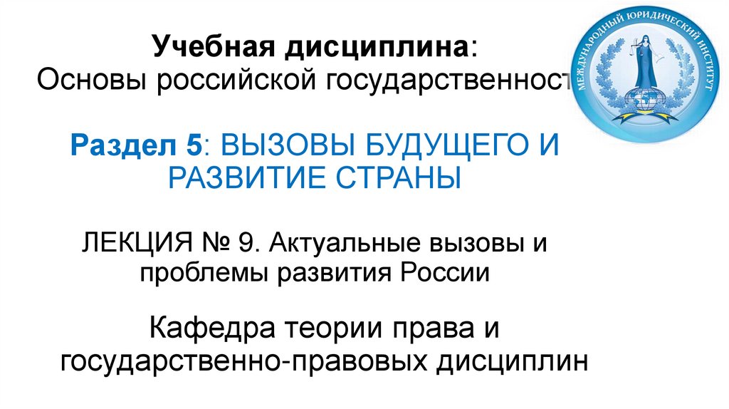 Учебная дисциплина: Основы российской государственности Раздел 5: ВЫЗОВЫ БУДУЩЕГО И РАЗВИТИЕ СТРАНЫ ЛЕКЦИЯ № 9. Актуальные
