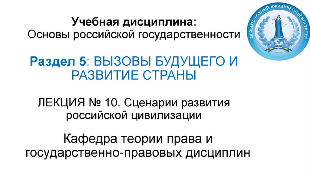 Учебная дисциплина: Основы российской государственности Раздел 5: ВЫЗОВЫ БУДУЩЕГО И РАЗВИТИЕ СТРАНЫ ЛЕКЦИЯ № 10. Сценарии