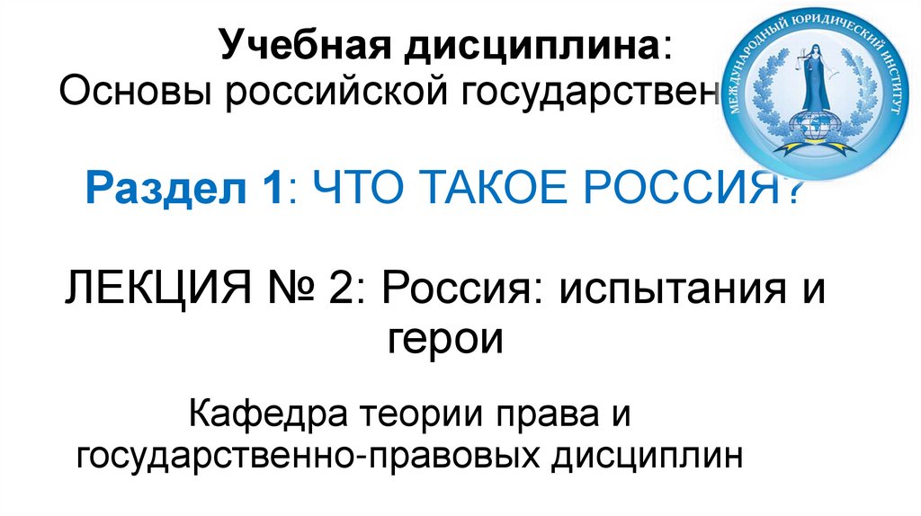 Учебная дисциплина: Основы российской государственности Раздел 1: ЧТО ТАКОЕ РОССИЯ? ЛЕКЦИЯ № 2: Россия: испытания и герои