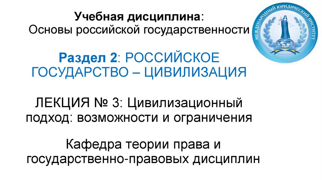 Учебная дисциплина: Основы российской государственности Раздел 2: РОССИЙСКОЕ ГОСУДАРСТВО – ЦИВИЛИЗАЦИЯ ЛЕКЦИЯ № 3: