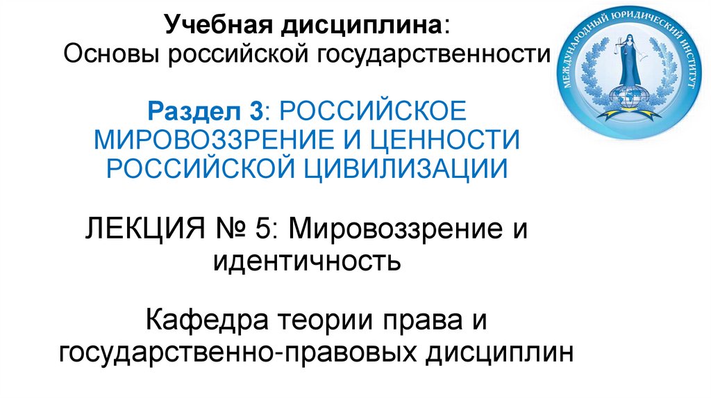 Учебная дисциплина: Основы российской государственности Раздел 3: РОССИЙСКОЕ МИРОВОЗЗРЕНИЕ И ЦЕННОСТИ РОССИЙСКОЙ ЦИВИЛИЗАЦИИ
