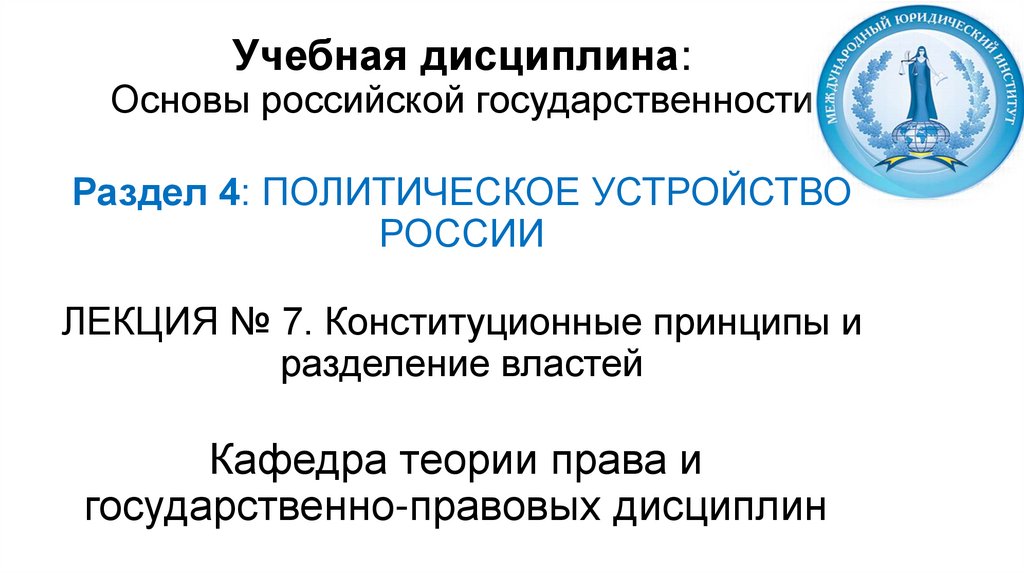 Учебная дисциплина: Основы российской государственности Раздел 4: ПОЛИТИЧЕСКОЕ УСТРОЙСТВО РОССИИ ЛЕКЦИЯ № 7. Конституционные