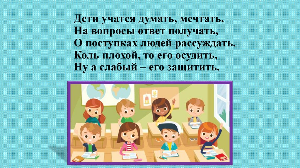 Дети учатся думать, мечтать, На вопросы ответ получать, О поступках людей рассуждать. Коль плохой, то его осудить, Ну а слабый