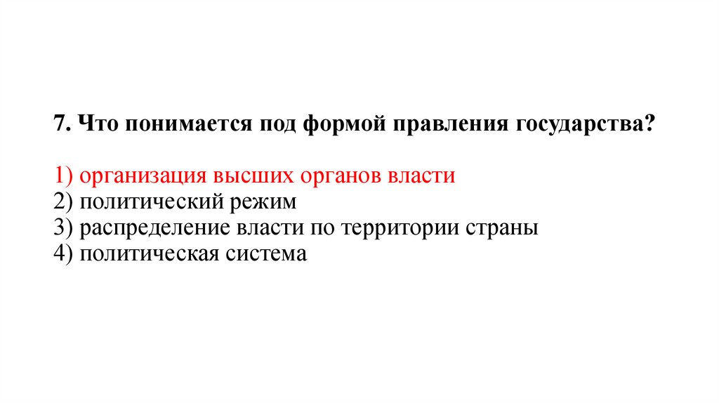 7. Что понимается под формой правления государства?   1) организация высших органов власти 2) политический режим 3)