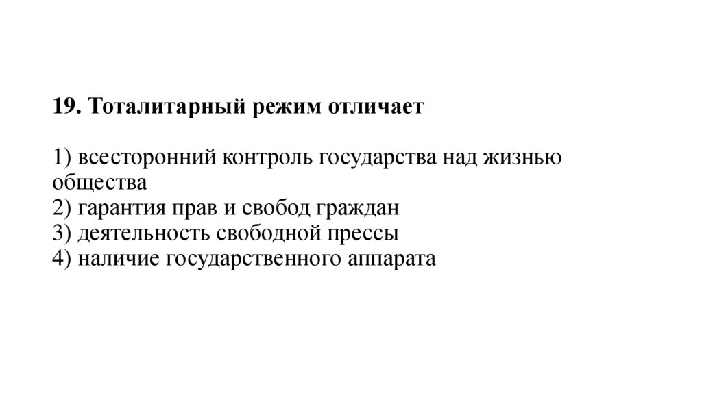 19. Тоталитарный режим отличает   1) всесторонний контроль государства над жизнью общества 2) гарантия прав и свобод граждан 3)