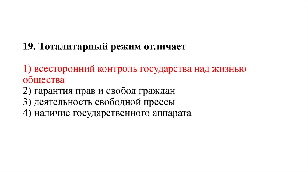 19. Тоталитарный режим отличает   1) всесторонний контроль государства над жизнью общества 2) гарантия прав и свобод граждан 3)