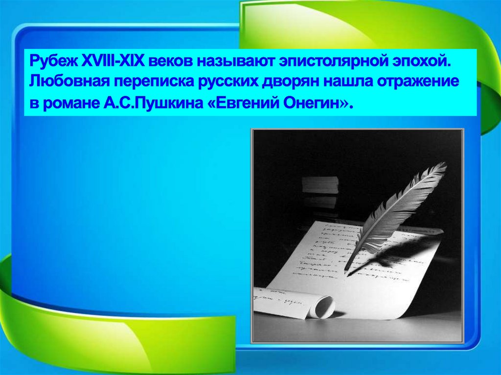 Рубеж XVIII-XIX веков называют эпистолярной эпохой. Любовная переписка русских дворян нашла отражение в романе А.С.Пушкина