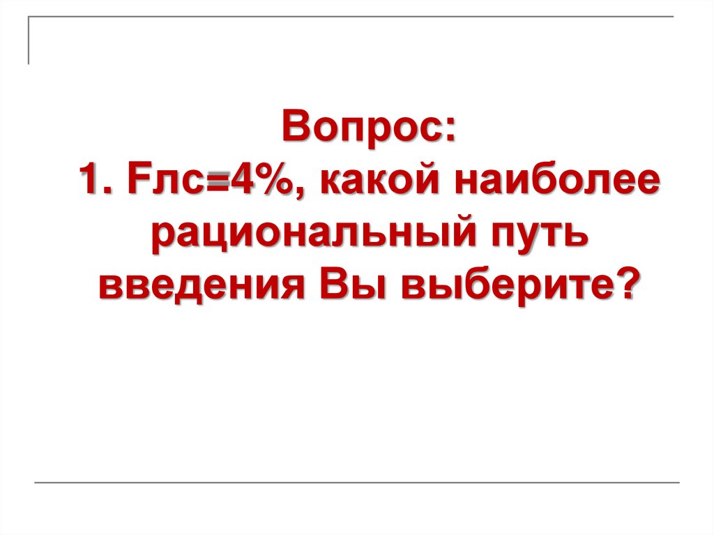 Вопрос: 1. Fлс=4%, какой наиболее рациональный путь введения Вы выберите?
