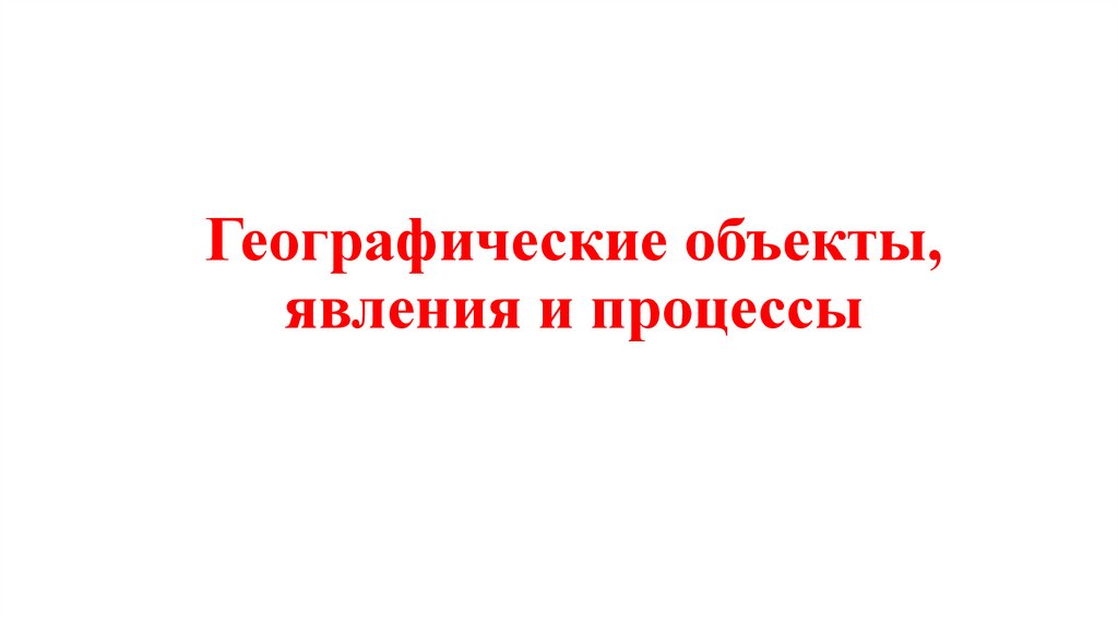 Географические объекты, явления и процессы