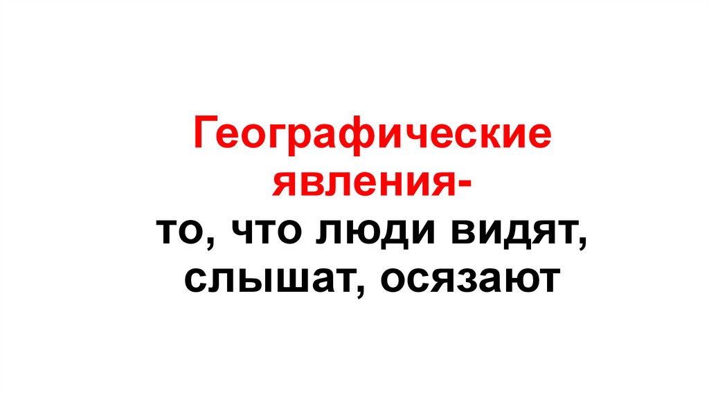 Географические явления- то, что люди видят, слышат, осязают