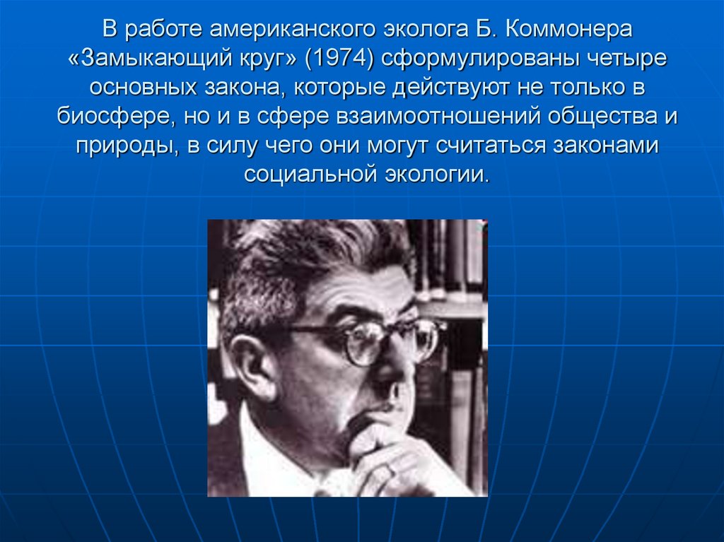 В работе американского эколога Б. Коммонера «Замыкающий круг» (1974) сформулированы четыре основных закона, которые действуют