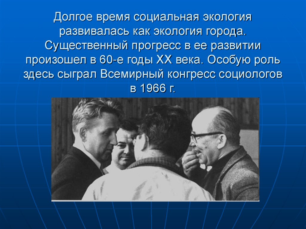 Долгое время социальная экология развивалась как экология города. Существенный прогресс в ее развитии произошел в 60-е годы ХХ