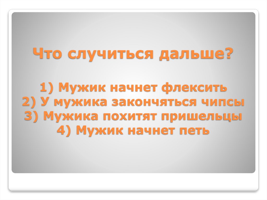 Что случиться дальше? 1) Мужик начнет флексить 2) У мужика закончяться чипсы 3) Мужика похитят пришельцы 4) Мужик начнет петь