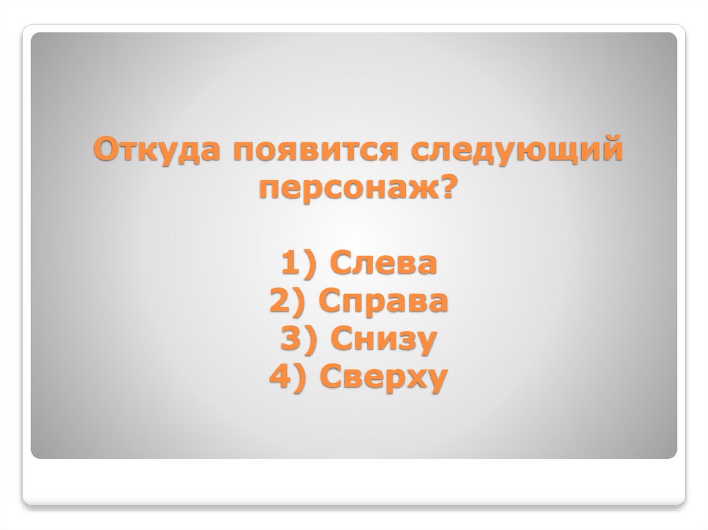 Откуда появится следующий персонаж? 1) Слева 2) Справа 3) Снизу 4) Сверху