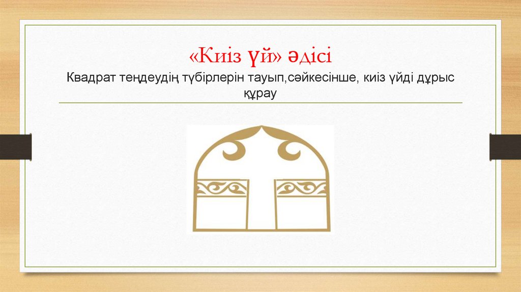 «Киіз үй» әдісі Квадрат теңдеудің түбірлерін тауып,сәйкесінше, киіз үйді дұрыс құрау