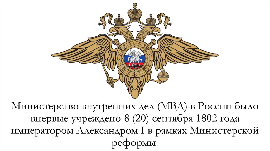 Министерство внутренних дел (МВД) в России было впервые учреждено 8 (20) сентября 1802 года императором Александром I в рамках