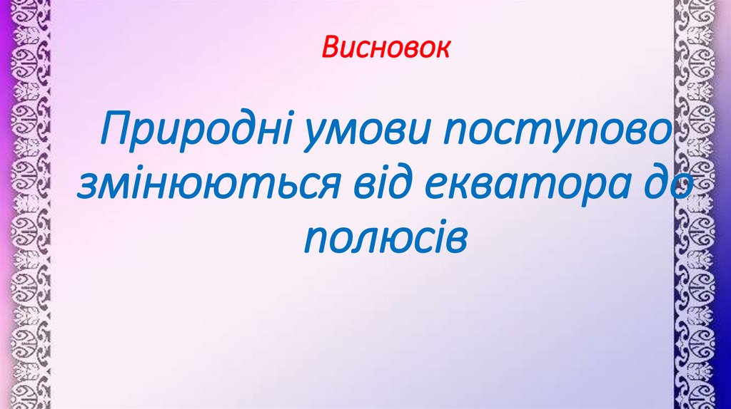 Висновок Природні умови поступово змінюються від екватора до полюсів