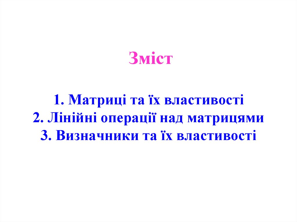 Зміст 1. Матриці та їх властивості 2. Лінійні операції над матрицями 3. Визначники та їх властивості