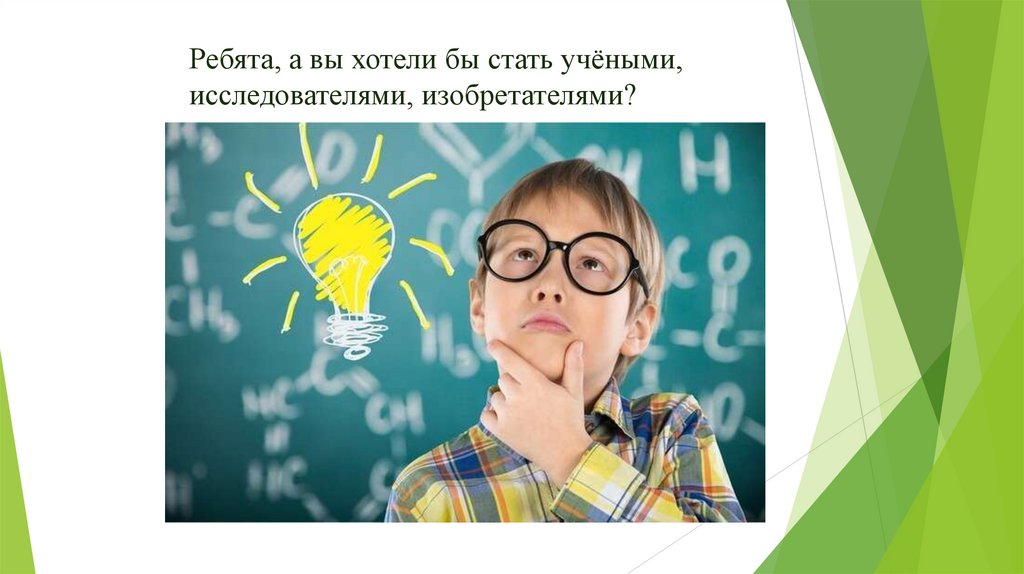 Ребята, а вы хотели бы стать учёными, исследователями, изобретателями?