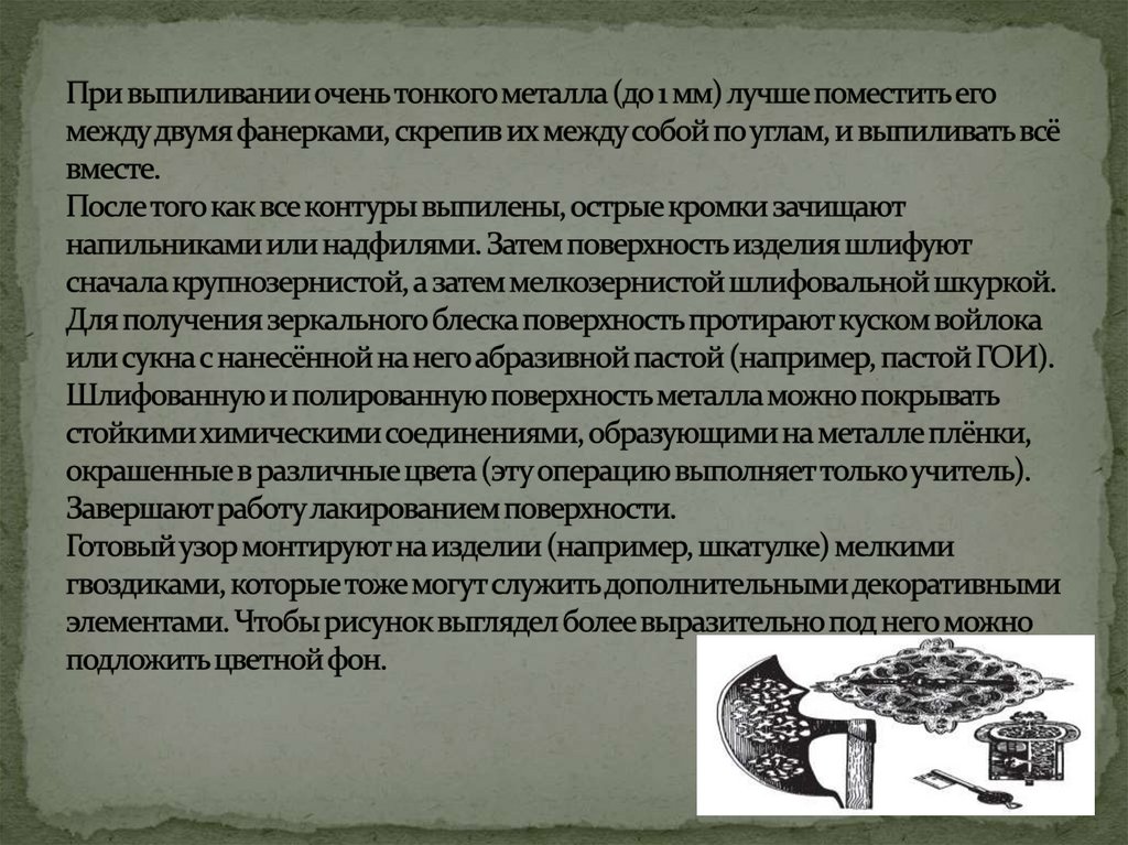 При выпиливании очень тонкого металла (до 1 мм) лучше поместить его между двумя фанерками, скрепив их между собой по углам, и