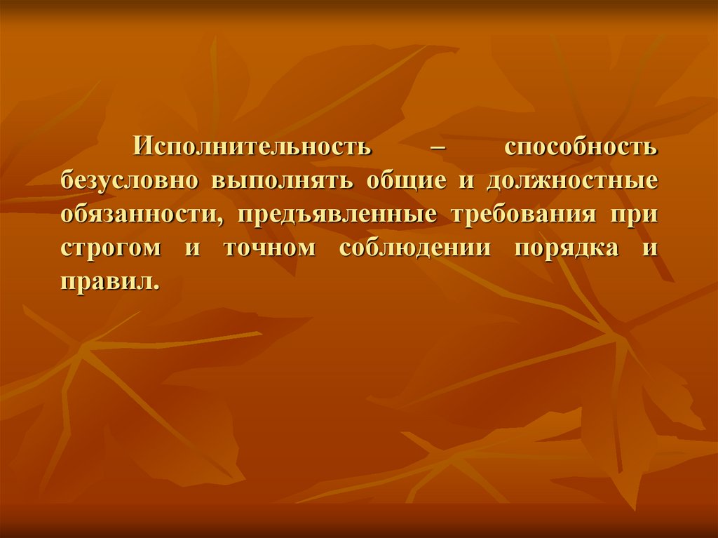 Исполнительность – способность безусловно выполнять общие и должностные обязанности, предъявленные требования при строгом и
