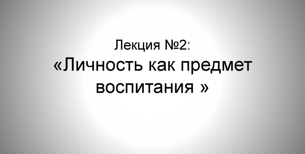 Лекция №2: «Личность как предмет воспитания »