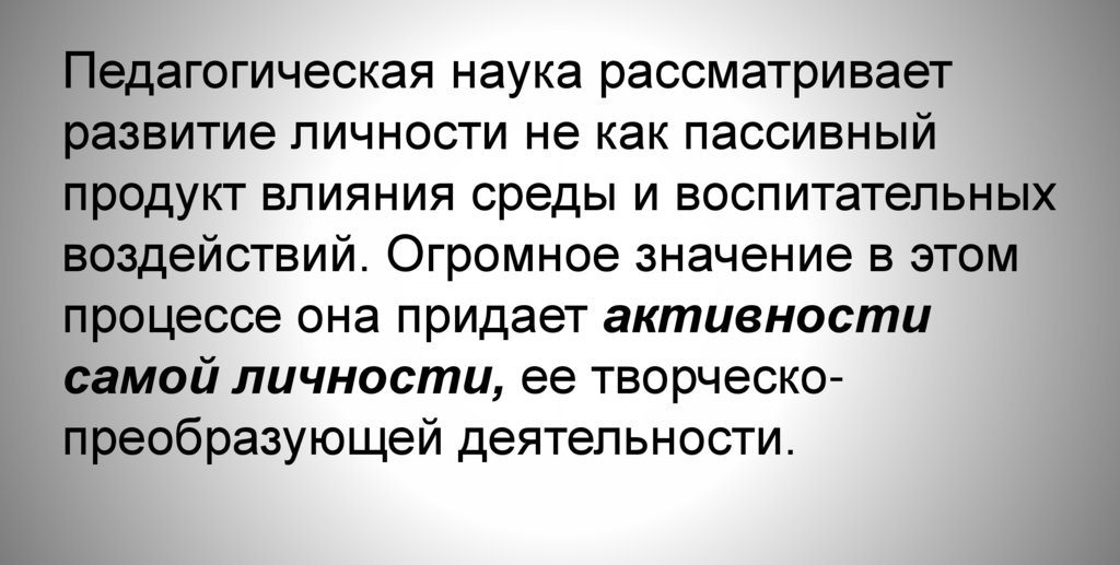 Педагогическая наука рассматривает развитие личности не как пассивный продукт влияния среды и воспитательных воздействий.