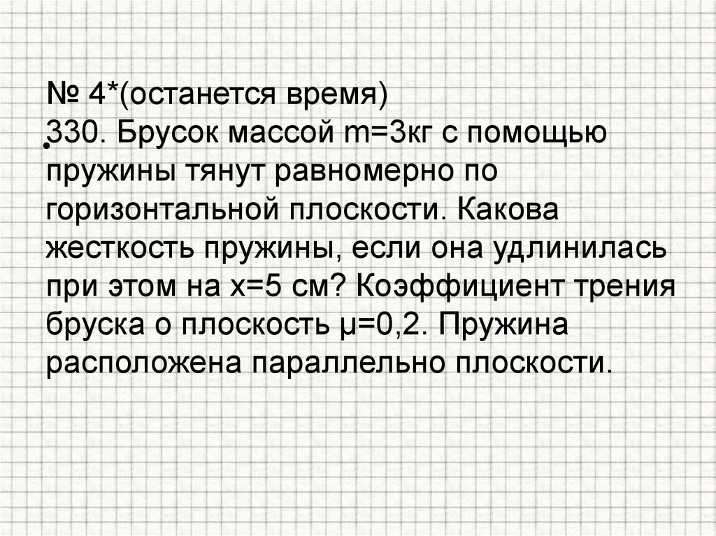 № 4*(останется время) 330. Брусок массой m=3кг с помощью пружины тянут равномерно по горизонтальной плоскости. Какова жесткость