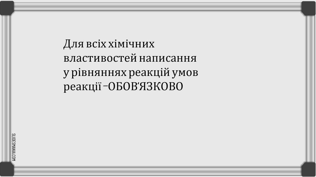 Для всіх хімічних властивостей написання у рівняннях реакцій умов реакції –ОБОВ’ЯЗКОВО